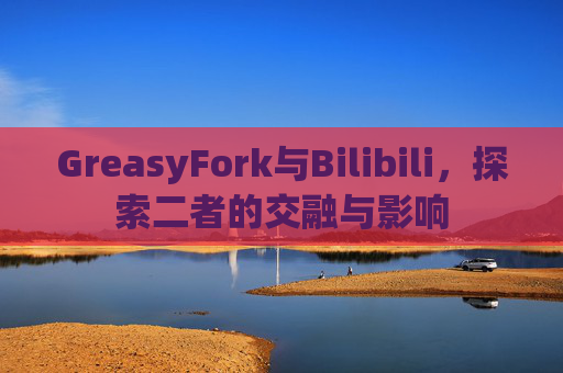 GreasyFork与Bilibili，探索二者的交融与影响